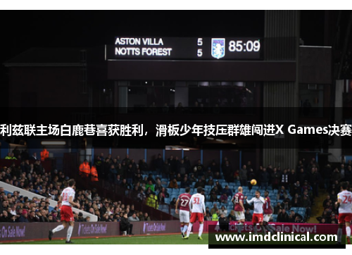 利兹联主场白鹿巷喜获胜利，滑板少年技压群雄闯进X Games决赛